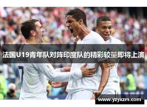法国U19青年队对阵印度队的精彩较量即将上演