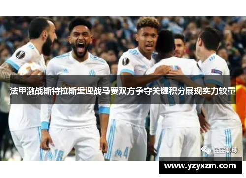 法甲激战斯特拉斯堡迎战马赛双方争夺关键积分展现实力较量