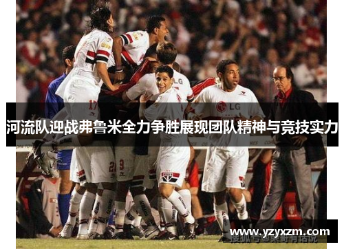 河流队迎战弗鲁米全力争胜展现团队精神与竞技实力