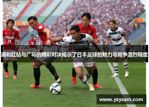 浦和红钻与广岛的精彩对决揭示了日本足球的魅力与竞争激烈程度