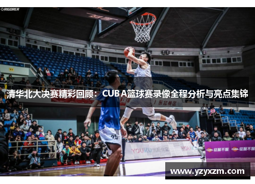 清华北大决赛精彩回顾：CUBA篮球赛录像全程分析与亮点集锦