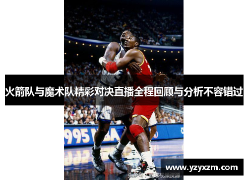 火箭队与魔术队精彩对决直播全程回顾与分析不容错过
