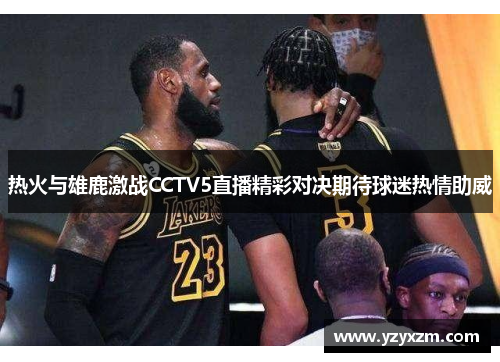 热火与雄鹿激战CCTV5直播精彩对决期待球迷热情助威