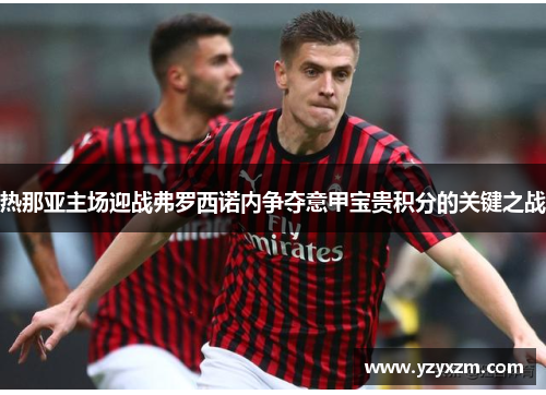 热那亚主场迎战弗罗西诺内争夺意甲宝贵积分的关键之战