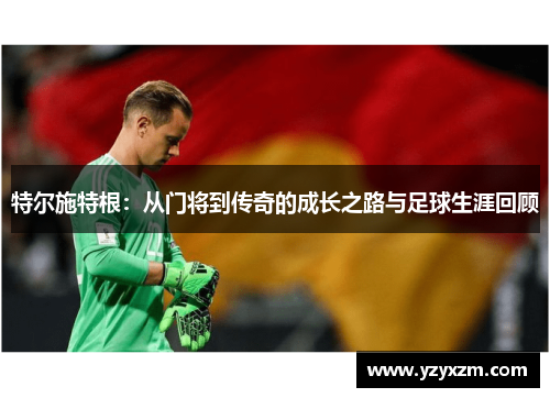 特尔施特根：从门将到传奇的成长之路与足球生涯回顾